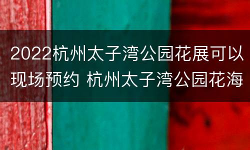 2022杭州太子湾公园花展可以现场预约 杭州太子湾公园花海