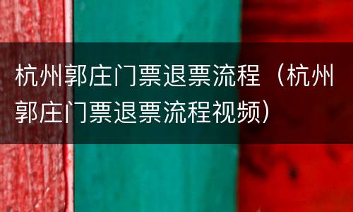 杭州郭庄门票退票流程（杭州郭庄门票退票流程视频）