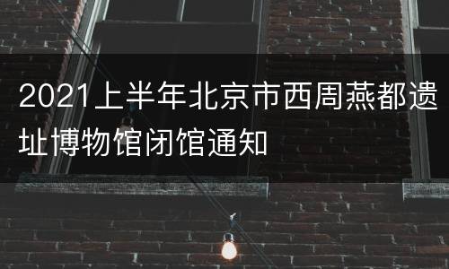 2021上半年北京市西周燕都遗址博物馆闭馆通知