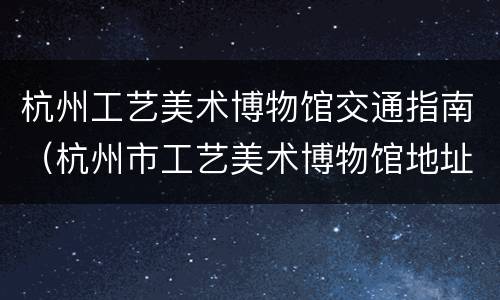 杭州工艺美术博物馆交通指南（杭州市工艺美术博物馆地址）