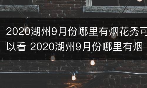 2020湖州9月份哪里有烟花秀可以看 2020湖州9月份哪里有烟花秀可以看到的