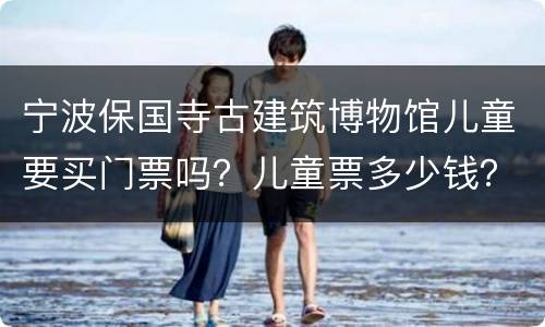 宁波保国寺古建筑博物馆儿童要买门票吗？儿童票多少钱？