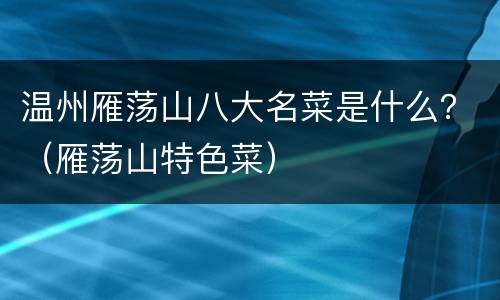 温州雁荡山八大名菜是什么？（雁荡山特色菜）