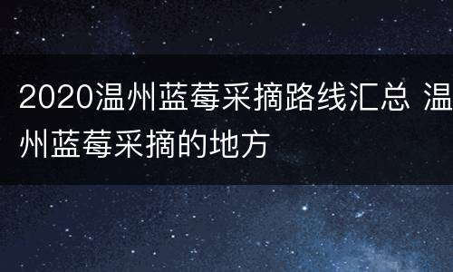 2020温州蓝莓采摘路线汇总 温州蓝莓采摘的地方