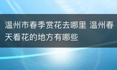 温州市春季赏花去哪里 温州春天看花的地方有哪些