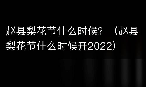 赵县梨花节什么时候？（赵县梨花节什么时候开2022）