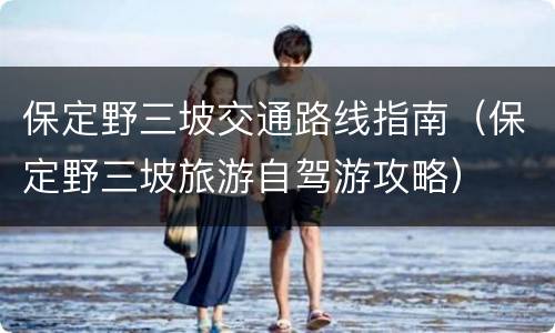 保定野三坡交通路线指南（保定野三坡旅游自驾游攻略）