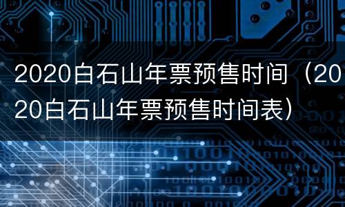 2020白石山年票预售时间（2020白石山年票预售时间表）