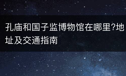 孔庙和国子监博物馆在哪里?地址及交通指南