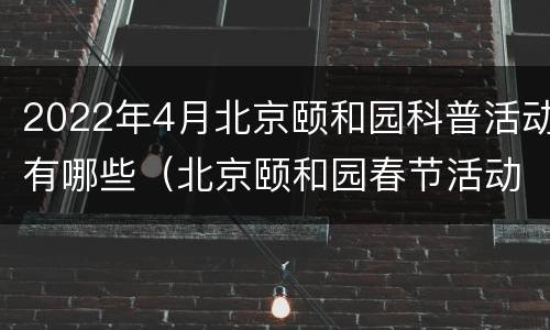 2022年4月北京颐和园科普活动有哪些（北京颐和园春节活动）