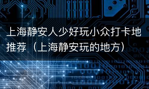上海静安人少好玩小众打卡地推荐（上海静安玩的地方）
