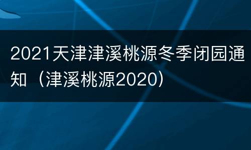 2021天津津溪桃源冬季闭园通知（津溪桃源2020）
