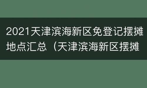 2021天津滨海新区免登记摆摊地点汇总（天津滨海新区摆摊通知）