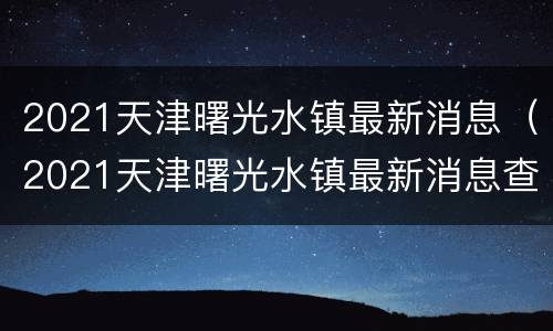 2021天津曙光水镇最新消息（2021天津曙光水镇最新消息查询）