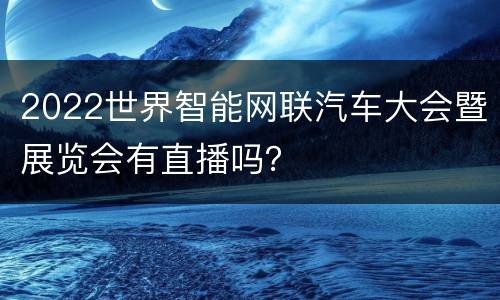 2022世界智能网联汽车大会暨展览会有直播吗？