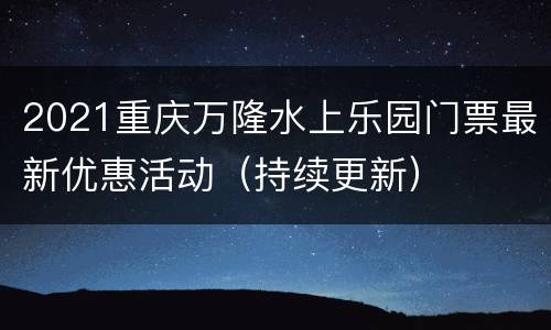 2021重庆万隆水上乐园门票最新优惠活动（持续更新）