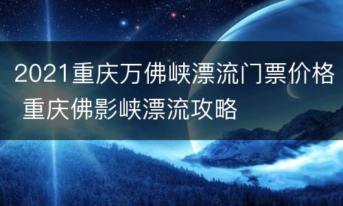 2021重庆万佛峡漂流门票价格 重庆佛影峡漂流攻略