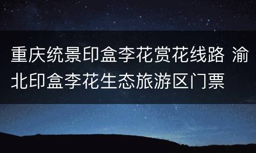 重庆统景印盒李花赏花线路 渝北印盒李花生态旅游区门票
