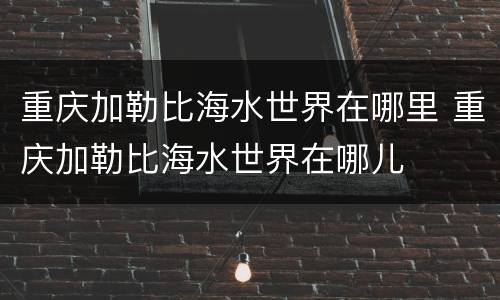重庆加勒比海水世界在哪里 重庆加勒比海水世界在哪儿