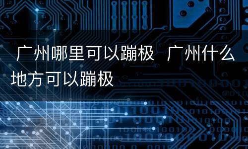  广州哪里可以蹦极  广州什么地方可以蹦极