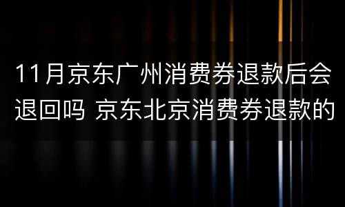 11月京东广州消费券退款后会退回吗 京东北京消费券退款的手机券会返还吗