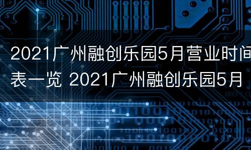 2021广州融创乐园5月营业时间表一览 2021广州融创乐园5月营业时间表一览图
