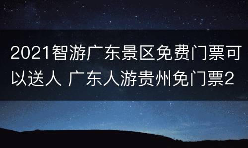 2021智游广东景区免费门票可以送人 广东人游贵州免门票2021
