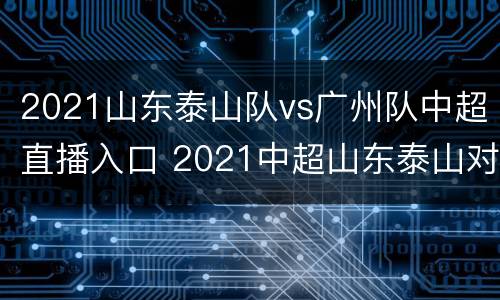 2021山东泰山队vs广州队中超直播入口 2021中超山东泰山对广州全场直播