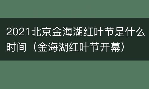 2021北京金海湖红叶节是什么时间（金海湖红叶节开幕）