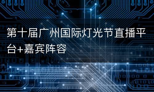 第十届广州国际灯光节直播平台+嘉宾阵容