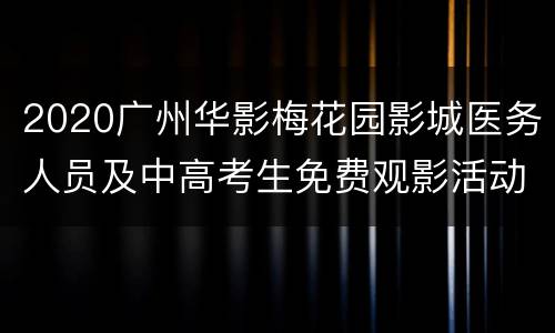 2020广州华影梅花园影城医务人员及中高考生免费观影活动