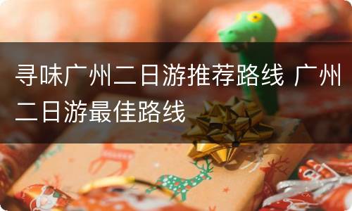寻味广州二日游推荐路线 广州二日游最佳路线