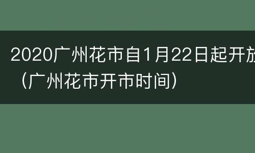 2020广州花市自1月22日起开放（广州花市开市时间）
