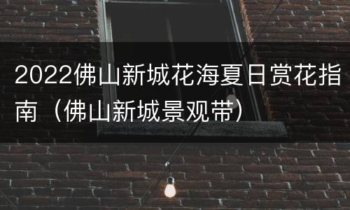 2022佛山新城花海夏日赏花指南（佛山新城景观带）