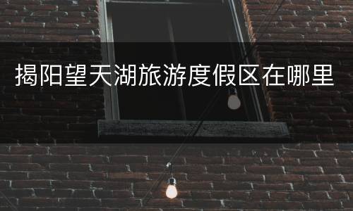 揭阳望天湖旅游度假区在哪里