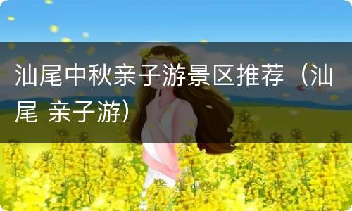 汕尾中秋亲子游景区推荐（汕尾 亲子游）