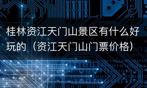桂林资江天门山景区有什么好玩的（资江天门山门票价格）
