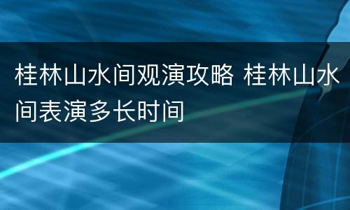 桂林山水间观演攻略 桂林山水间表演多长时间