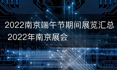2022南京端午节期间展览汇总 2022年南京展会