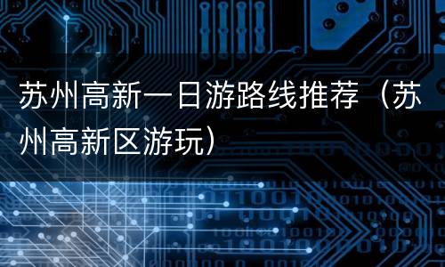 苏州高新一日游路线推荐（苏州高新区游玩）