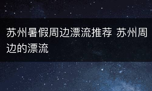 苏州暑假周边漂流推荐 苏州周边的漂流