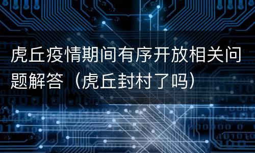 虎丘疫情期间有序开放相关问题解答（虎丘封村了吗）