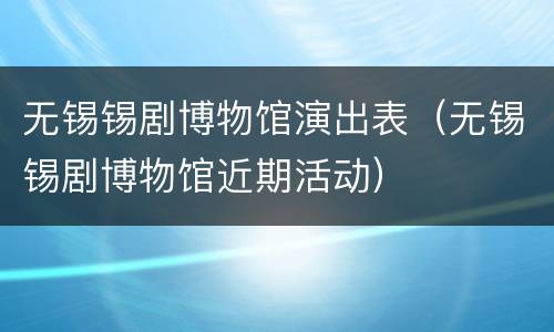 无锡锡剧博物馆演出表（无锡锡剧博物馆近期活动）