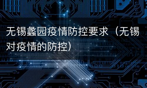 无锡蠡园疫情防控要求（无锡对疫情的防控）