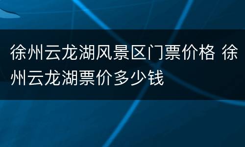 徐州云龙湖风景区门票价格 徐州云龙湖票价多少钱