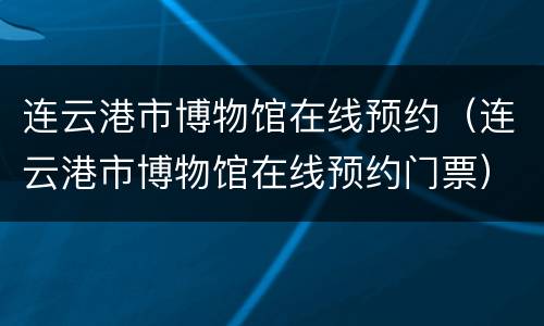 连云港市博物馆在线预约（连云港市博物馆在线预约门票）