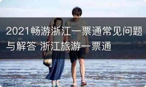 2021畅游浙江一票通常见问题与解答 浙江旅游一票通