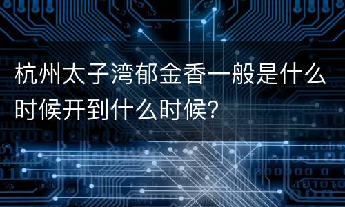 杭州太子湾郁金香一般是什么时候开到什么时候？