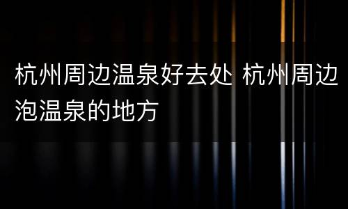 杭州周边温泉好去处 杭州周边泡温泉的地方
