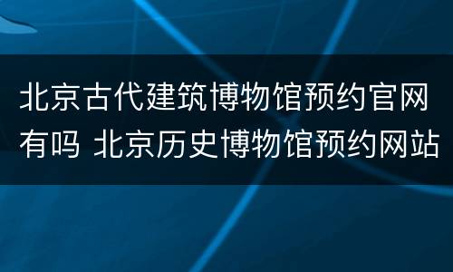 北京古代建筑博物馆预约官网有吗 北京历史博物馆预约网站